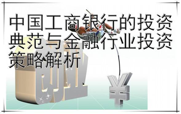 中国工商银行的投资典范与金融行业投资策略解析